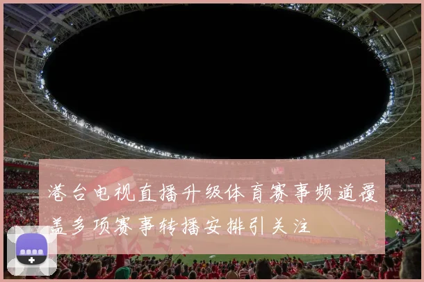 港台电视直播升级体育赛事频道覆盖多项赛事转播安排引关注