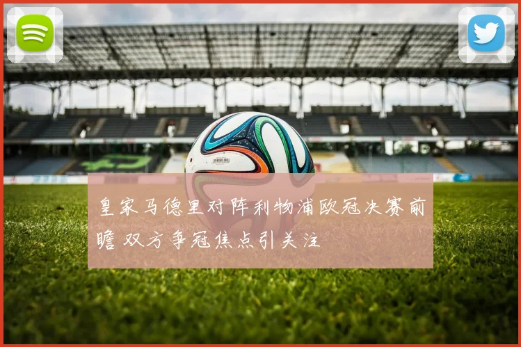 皇家马德里对阵利物浦欧冠决赛前瞻 双方争冠焦点引关注