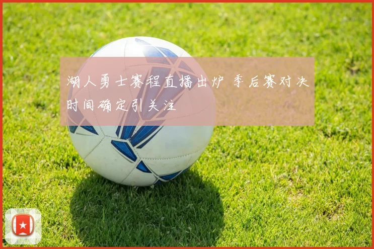 湖人勇士赛程直播出炉 季后赛对决时间确定引关注