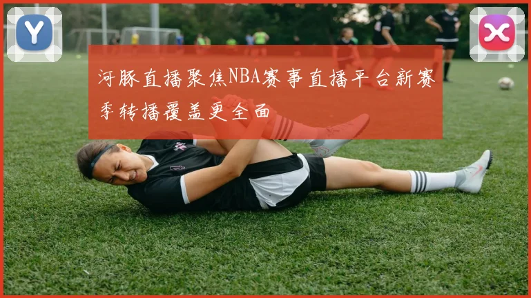 河豚直播聚焦NBA赛事直播平台新赛季转播覆盖更全面