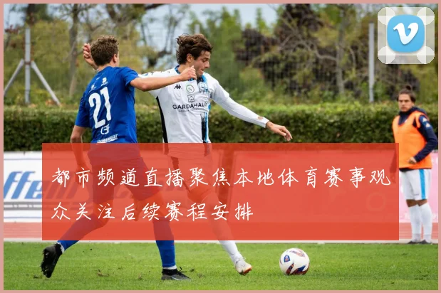 都市频道直播聚焦本地体育赛事观众关注后续赛程安排
