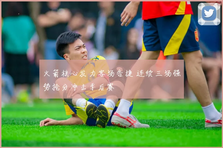 火箭核心发力客场告捷 连续三场强势抢分冲击季后赛