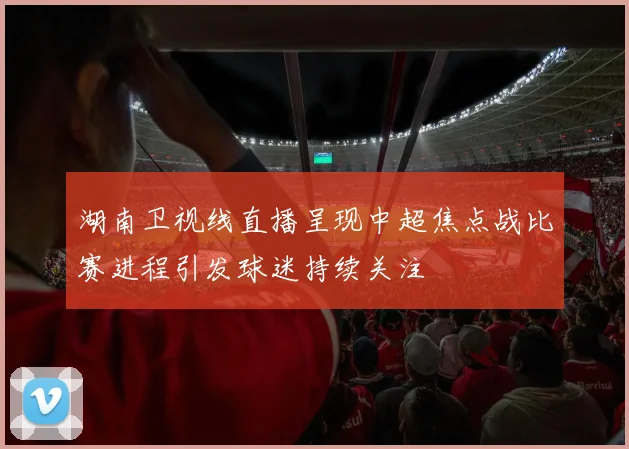湖南卫视线直播呈现中超焦点战比赛进程引发球迷持续关注