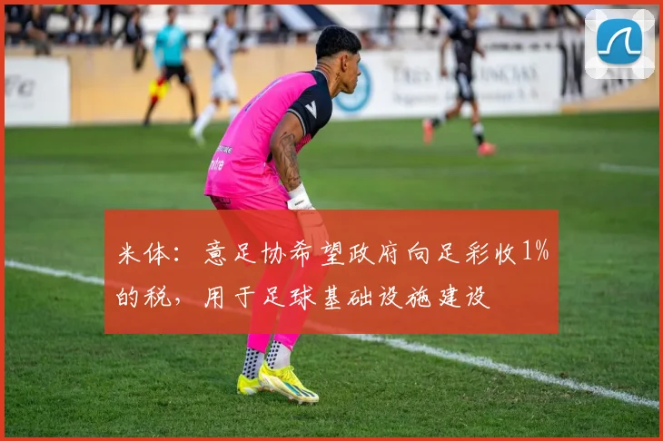 米体：意足协希望政府向足彩收1%的税，用于足球基础设施建设