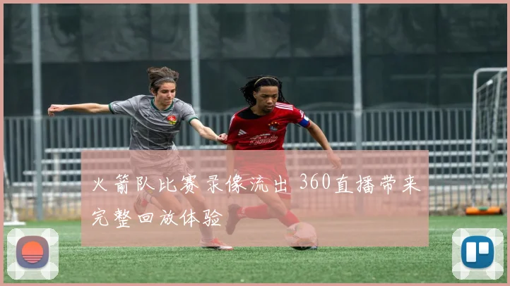 火箭队比赛录像流出 360直播带来完整回放体验